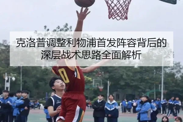 克洛普调整利物浦首发阵容背后的深层战术思路全面解析