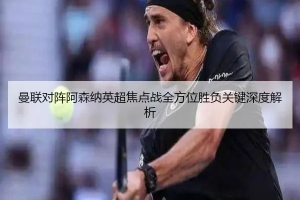 曼联对阵阿森纳英超焦点战全方位胜负关键深度解析